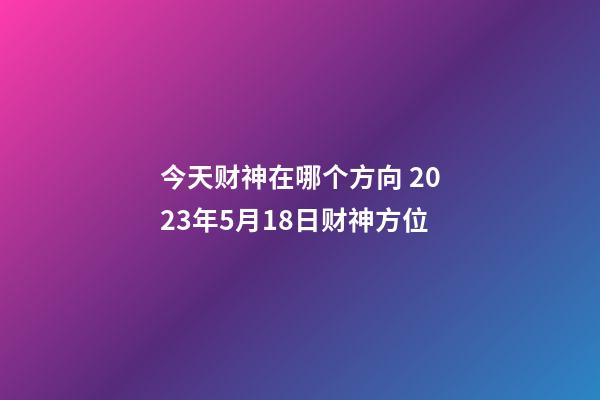 今天财神在哪个方向 2023年5月18日财神方位